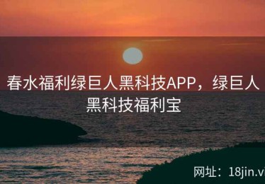 春水福利绿巨人黑科技APP，绿巨人黑科技福利宝