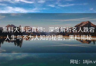 黑料大事记真相：深度解析名人跌宕人生与不为人知的秘密，黑料揭秘