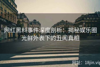 网红黑料事件深度剖析：揭秘娱乐圈光鲜外表下的丑闻真相