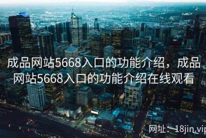 成品网站5668入口的功能介绍，成品网站5668入口的功能介绍在线观看