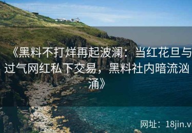 《黑料不打烊再起波澜：当红花旦与过气网红私下交易，黑料社内暗流汹涌》