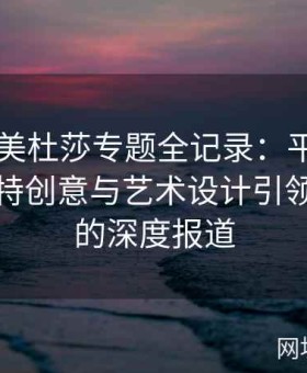 糖心TV美杜莎专题全记录：平台如何借助独特创意与艺术设计引领新潮流的深度报道