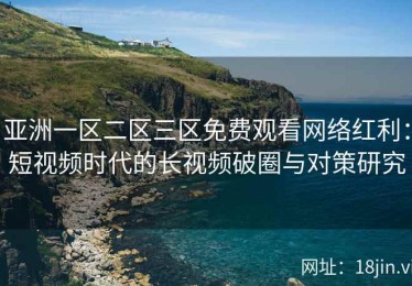 亚洲一区二区三区免费观看网络红利：短视频时代的长视频破圈与对策研究