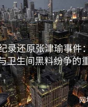 视频全纪录还原张津瑜事件：揭秘吕总介入与卫生间黑料纷争的重重内幕