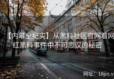 【内幕全纪实】从黑料社区官网看网红黑料事件中不可思议的秘密
