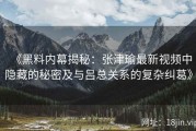 《黑料内幕揭秘：张津瑜最新视频中隐藏的秘密及与吕总关系的复杂纠葛》