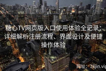 糖心TV网页版入口使用体验全记录：详细解析注册流程、界面设计及便捷操作体验