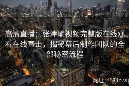 高清直播：张津瑜视频完整版在线观看在线直击，揭秘幕后制作团队的全部秘密流程