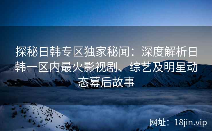 探秘日韩专区独家秘闻：深度解析日韩一区内最火影视剧、综艺及明星动态幕后故事