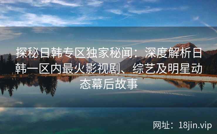 探秘日韩专区独家秘闻：深度解析日韩一区内最火影视剧、综艺及明星动态幕后故事