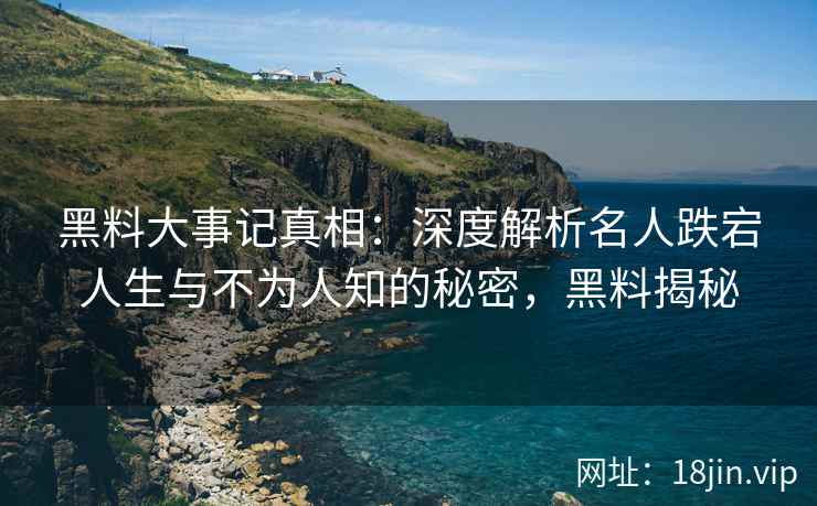 黑料大事记真相：深度解析名人跌宕人生与不为人知的秘密，黑料揭秘