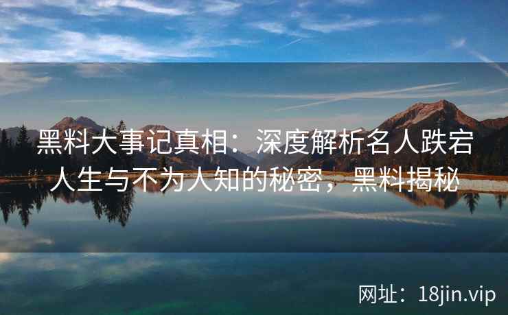 黑料大事记真相：深度解析名人跌宕人生与不为人知的秘密，黑料揭秘