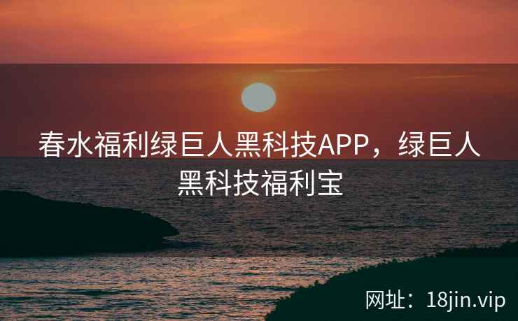 春水福利绿巨人黑科技APP，绿巨人黑科技福利宝