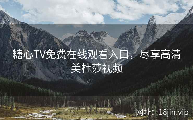 糖心TV免费在线观看入口，尽享高清美杜莎视频