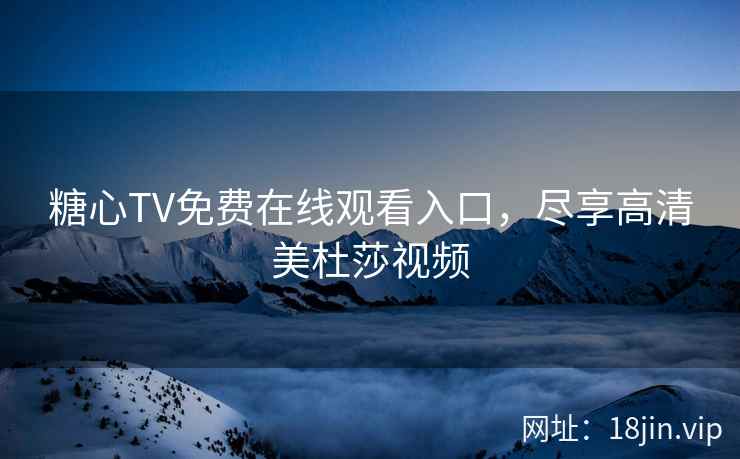 糖心TV免费在线观看入口，尽享高清美杜莎视频