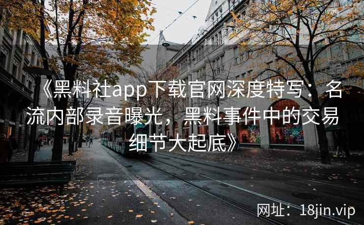 《黑料社app下载官网深度特写：名流内部录音曝光，黑料事件中的交易细节大起底》