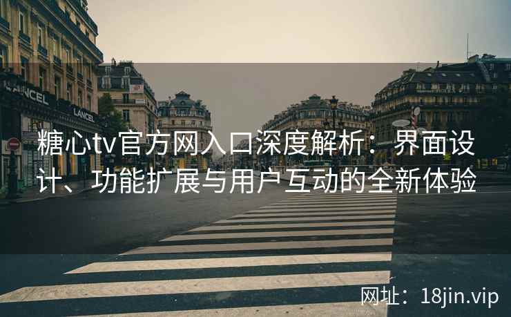 糖心tv官方网入口深度解析：界面设计、功能扩展与用户互动的全新体验