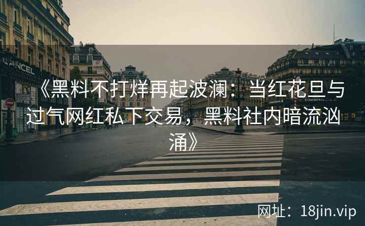 《黑料不打烊再起波澜：当红花旦与过气网红私下交易，黑料社内暗流汹涌》
