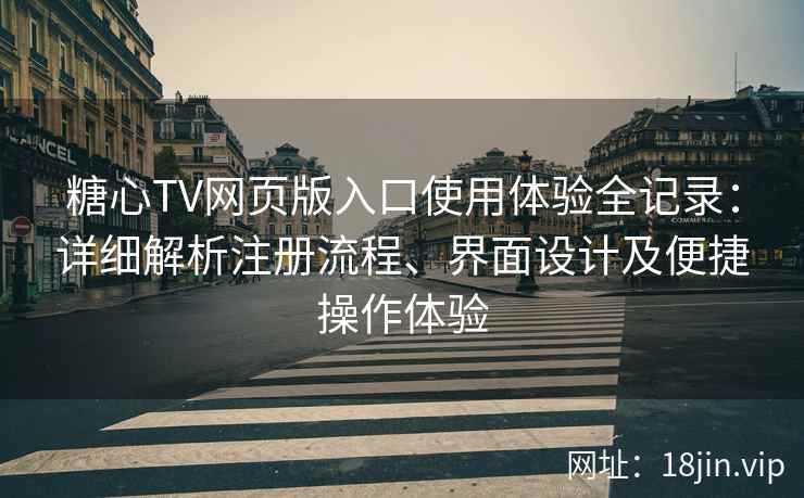 糖心TV网页版入口使用体验全记录：详细解析注册流程、界面设计及便捷操作体验