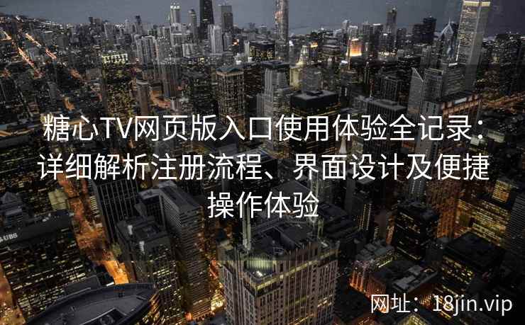 糖心TV网页版入口使用体验全记录：详细解析注册流程、界面设计及便捷操作体验