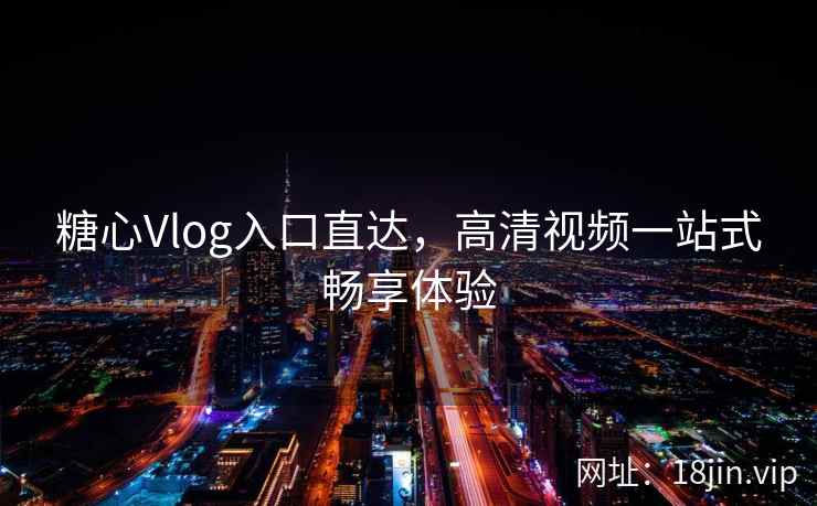 糖心Vlog入口直达，高清视频一站式畅享体验