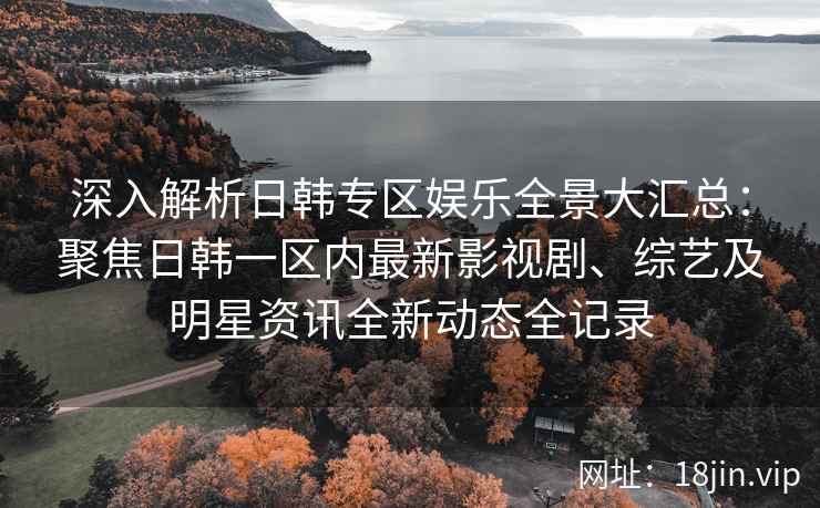 深入解析日韩专区娱乐全景大汇总：聚焦日韩一区内最新影视剧、综艺及明星资讯全新动态全记录