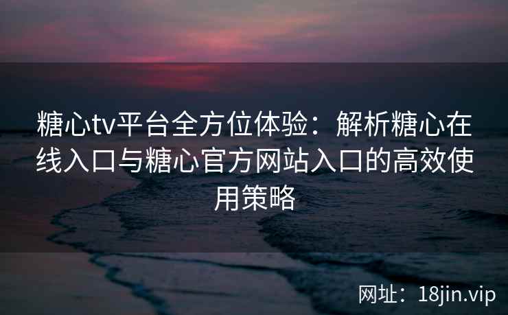糖心tv平台全方位体验：解析糖心在线入口与糖心官方网站入口的高效使用策略