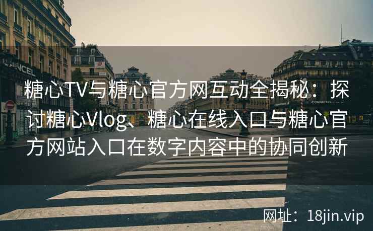 糖心TV与糖心官方网互动全揭秘：探讨糖心Vlog、糖心在线入口与糖心官方网站入口在数字内容中的协同创新