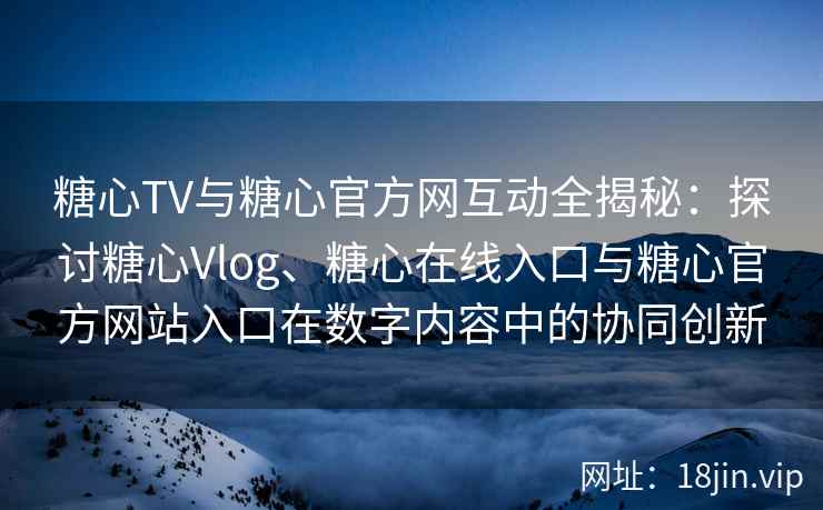 糖心TV与糖心官方网互动全揭秘：探讨糖心Vlog、糖心在线入口与糖心官方网站入口在数字内容中的协同创新