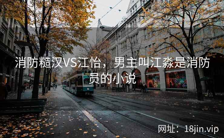 消防糙汉VS江怡，男主叫江淼是消防员的小说