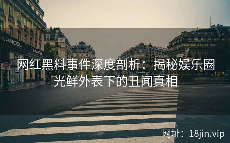 网红黑料事件深度剖析：揭秘娱乐圈光鲜外表下的丑闻真相