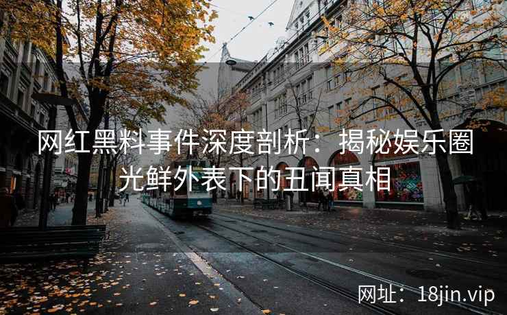网红黑料事件深度剖析：揭秘娱乐圈光鲜外表下的丑闻真相